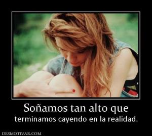 Soñamos tan alto que terminamos cayendo en la realidad.