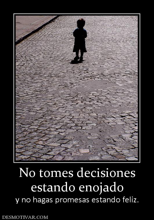 No tomes decisiones estando enojado y no hagas promesas estando feliz.