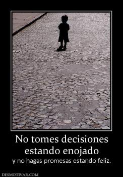 No tomes decisiones estando enojado y no hagas promesas estando feliz.