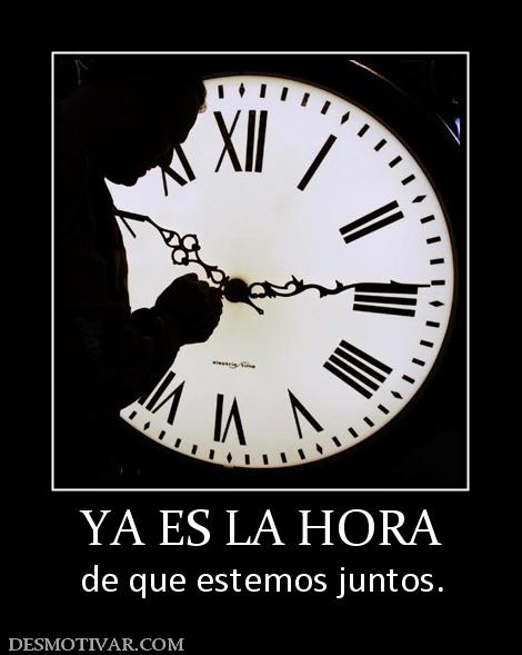 YA ES LA HORA de que estemos juntos.