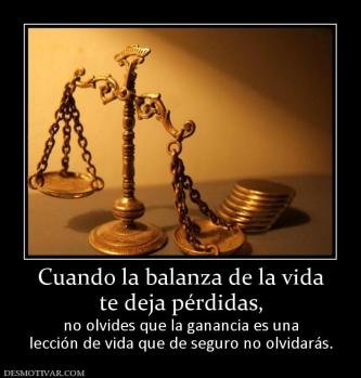 Cuando la balanza de la vida te deja pérdidas, no olvides que la ganancia es una lección de vida que de seguro no olvidarás.