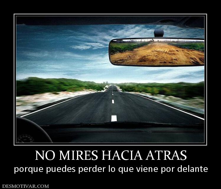 NO MIRES HACIA ATRAS porque puedes perder lo que viene por delante