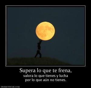 Supera lo que te frena, valora lo que tienes y lucha por lo que aún no tienes.