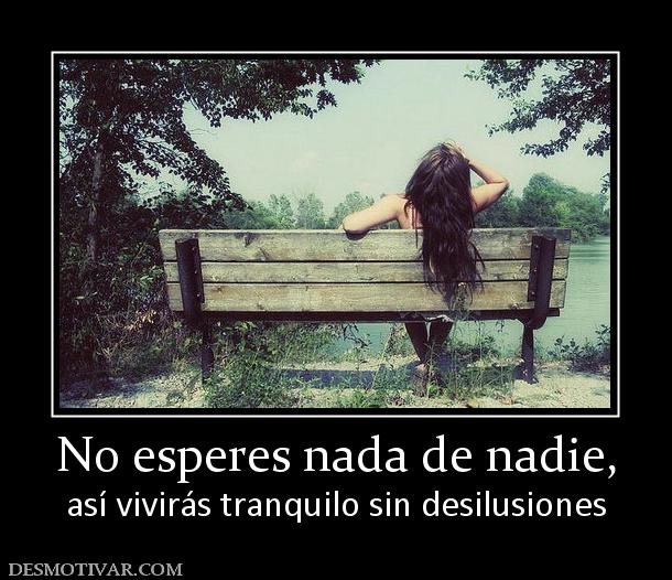 No esperes nada de nadie, así vivirás tranquilo sin desilusiones