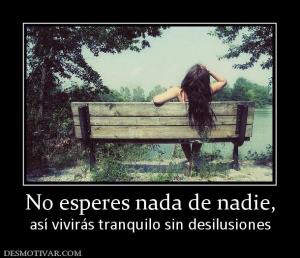 No esperes nada de nadie, así vivirás tranquilo sin desilusiones