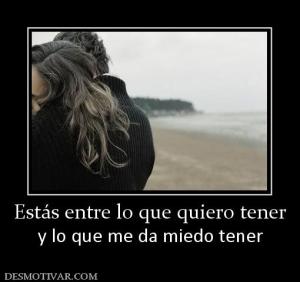 Estás entre lo que quiero tener y lo que me da miedo tener