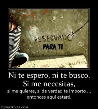 Ni te espero, ni te busco. Si me necesitas,  si me quieres, si de verdad te importo ... entonces aqui estaré.