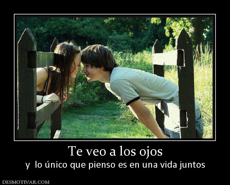 Te veo a los ojos y  lo único que pienso es en una vida juntos