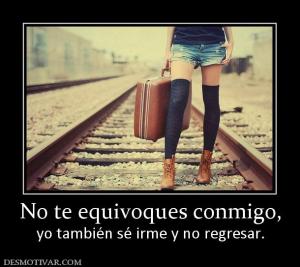 No te equivoques conmigo, yo también sé irme y no regresar.