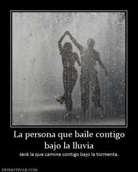 La persona que baile contigo bajo la lluvia será la que camine contigo bajo la tormenta.
