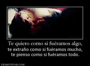 Te quiero como si fuéramos algo, te extraño como si fuéramos mucho, te pienso como si fuéramos todo.