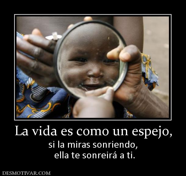 La vida es como un espejo, si la miras sonriendo,  ella te sonreirá a ti.