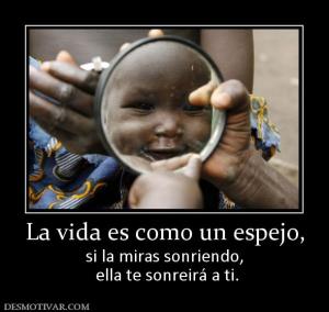La vida es como un espejo, si la miras sonriendo,  ella te sonreirá a ti.