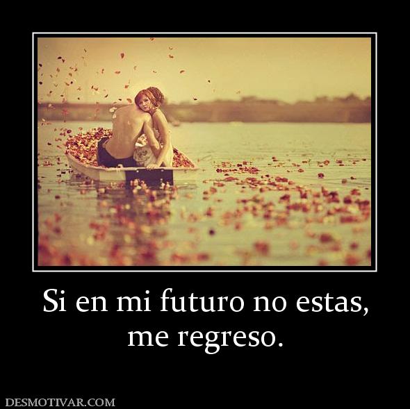 Si en mi futuro no estas, me regreso.
