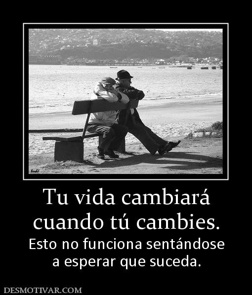 Tu vida cambiará cuando tú cambies.  Esto no funciona sentándose a esperar que suceda.