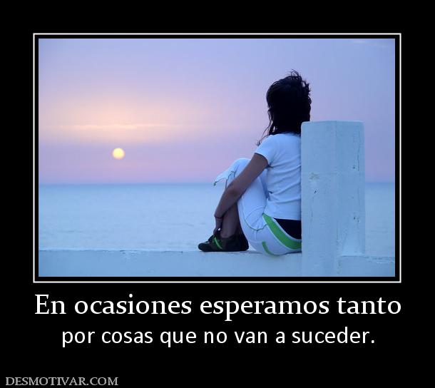 En ocasiones esperamos tanto por cosas que no van a suceder.