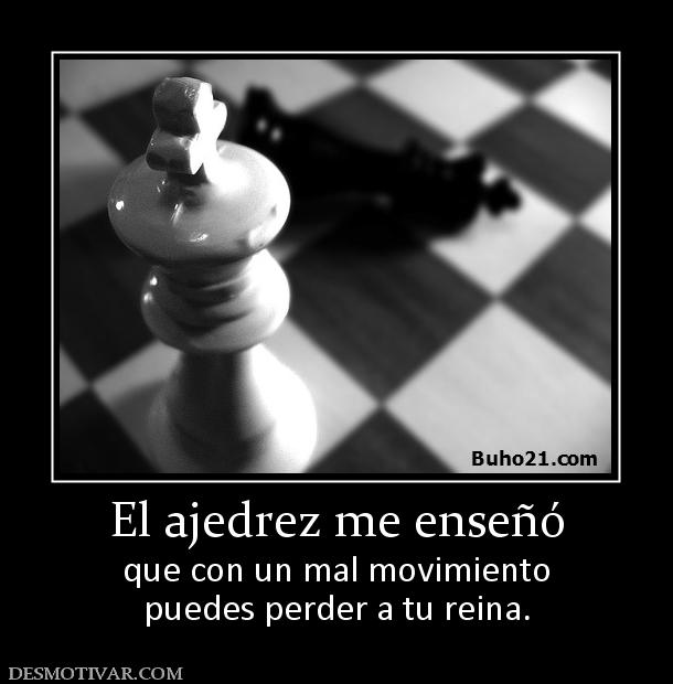 El ajedrez me enseñó que con un mal movimiento puedes perder a tu reina.