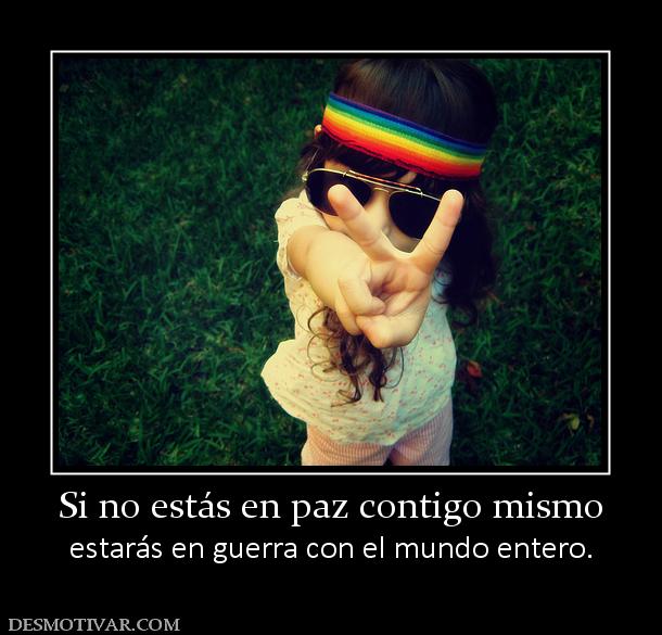Si no estás en paz contigo mismo estarás en guerra con el mundo entero.