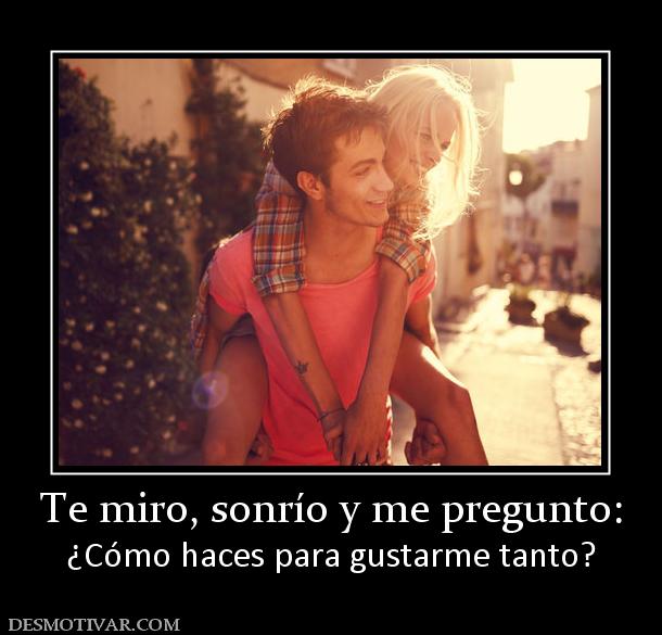 Te miro, sonrío y me pregunto: ¿Cómo haces para gustarme tanto?