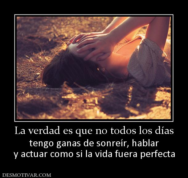 La verdad es que no todos los días tengo ganas de sonreír, hablar y actuar como si la vida fuera perfecta