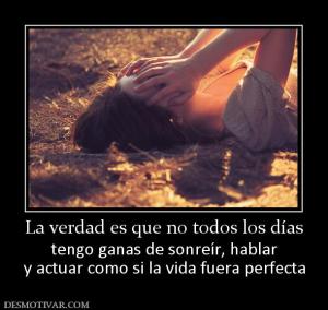 La verdad es que no todos los días tengo ganas de sonreír, hablar y actuar como si la vida fuera perfecta