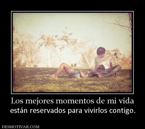 Los mejores momentos de mi vida están reservados para vivirlos contigo.
