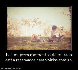 Los mejores momentos de mi vida están reservados para vivirlos contigo.