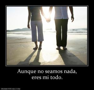 Aunque no seamos nada, eres mi todo.