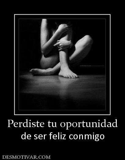 Perdiste tu oportunidad de ser feliz conmigo
