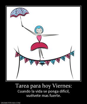 Tarea para hoy Viernes: Cuando la vida se ponga difícil, vuélvete mas fuerte.