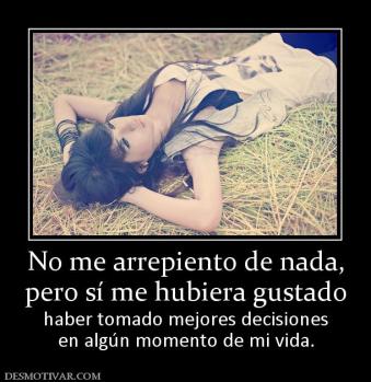 No me arrepiento de nada, pero sí me hubiera gustado  haber tomado mejores decisiones en algún momento de mi vida.