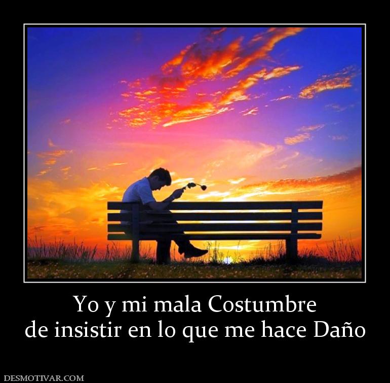 Yo y mi mala Costumbre de insistir en lo que me hace Daño