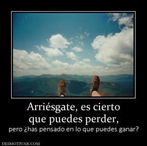 Arriésgate, es cierto que puedes perder, pero ¿has pensado en lo que puedes ganar?