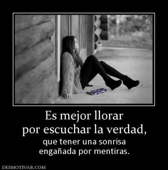 Es mejor llorar por escuchar la verdad,   que tener una sonrisa engañada por mentiras.