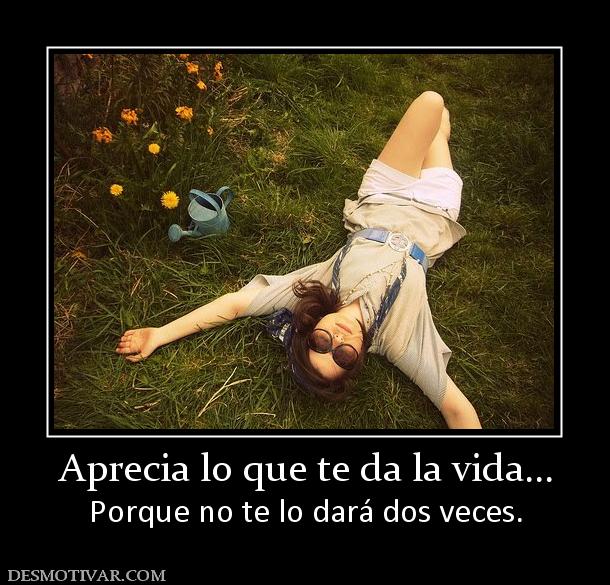 Aprecia lo que te da la vida... Porque no te lo dará dos veces.