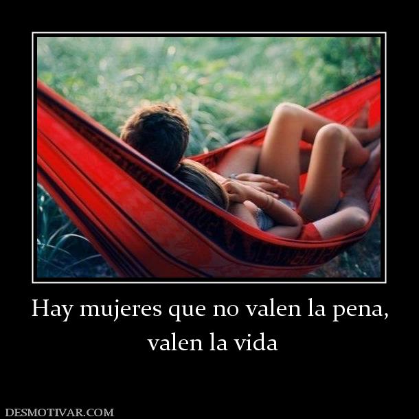 Hay mujeres que no valen la pena,  valen la vida