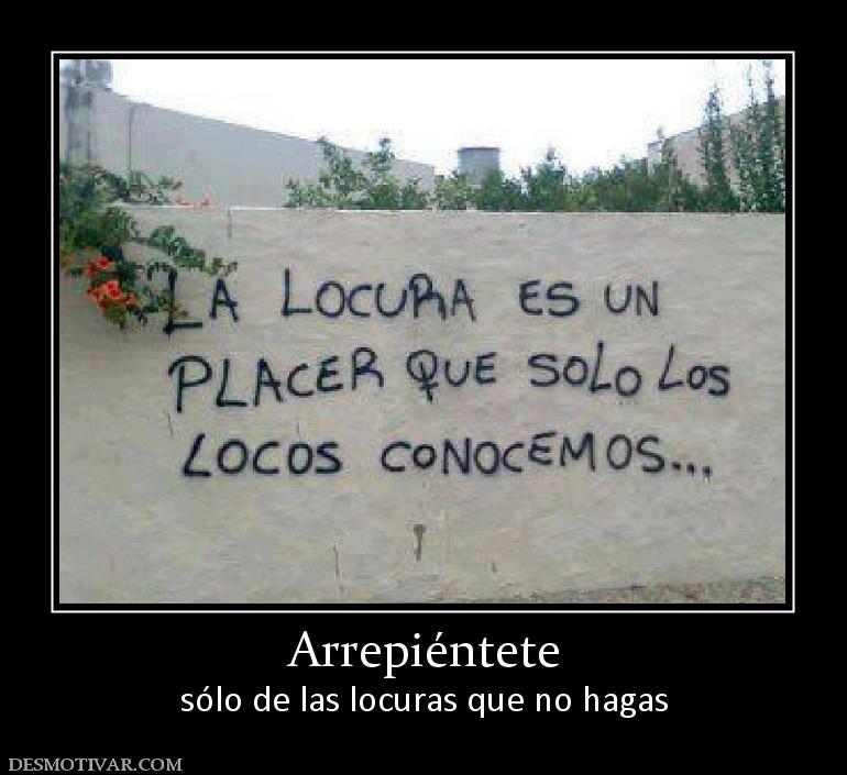 Arrepiéntete sólo de las locuras que no hagas