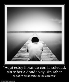 sin saber a donde voy, sin saber si podré arrancarte de mi corazon