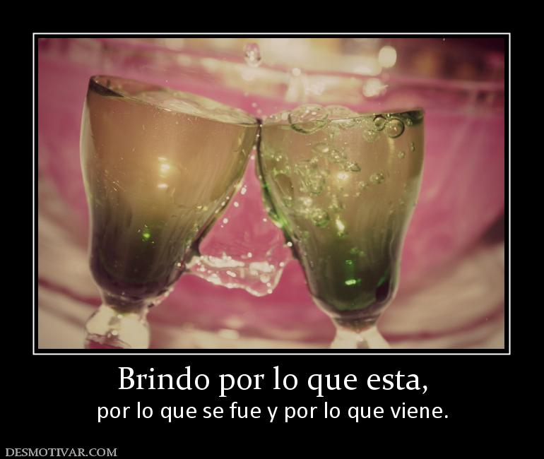 Brindo por lo que esta, por lo que se fue y por lo que viene.
