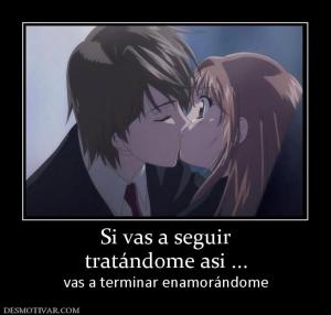 Si vas a seguir tratándome asi ... vas a terminar enamorándome