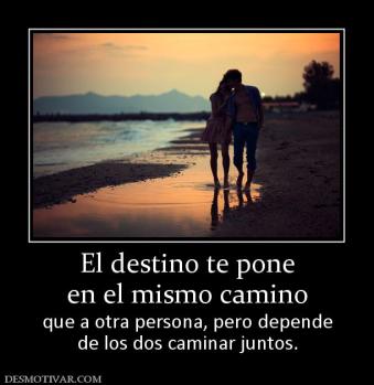 El destino te pone en el mismo camino  que a otra persona, pero depende de los dos caminar juntos.