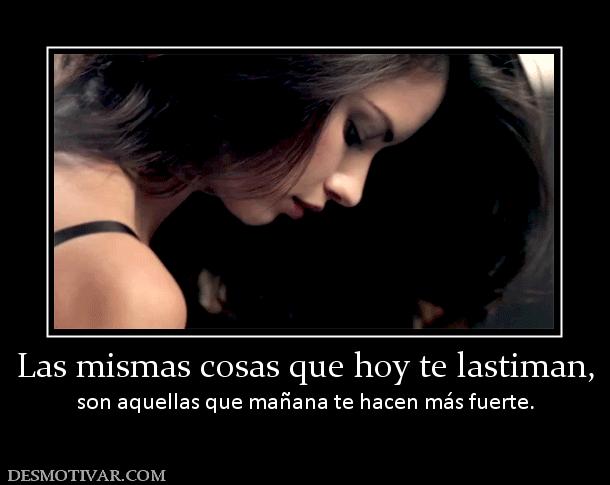 Las mismas cosas que hoy te lastiman, son aquellas que mañana te hacen más fuerte.