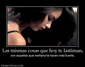 Las mismas cosas que hoy te lastiman, son aquellas que mañana te hacen más fuerte.