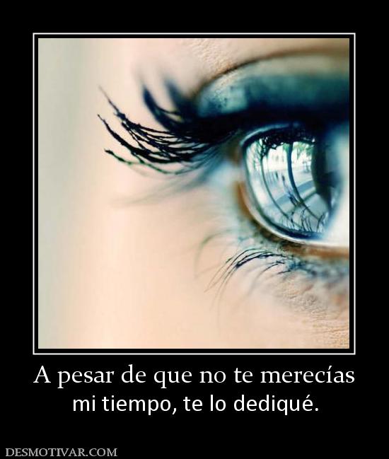 A pesar de que no te merecías mi tiempo, te lo dediqué.