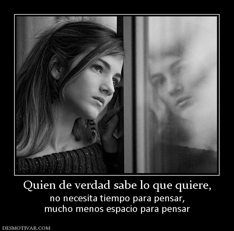Quien de verdad sabe lo que quiere, no necesita tiempo para pensar, mucho menos espacio para pensar