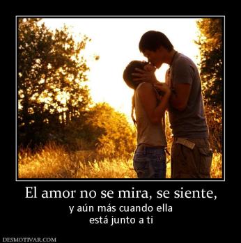 El amor no se mira, se siente, y aún más cuando ella está junto a ti