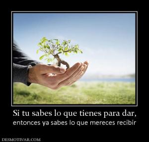 Si tu sabes lo que tienes para dar, entonces ya sabes lo que mereces recibir