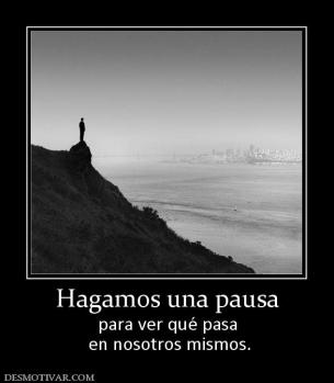 Hagamos una pausa para ver qué pasa  en nosotros mismos.
