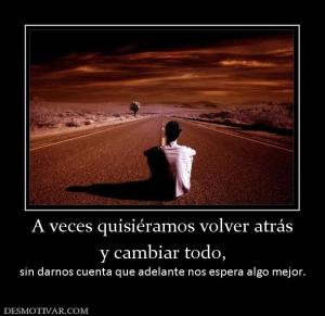 A veces quisiéramos volver atrás y cambiar todo, sin darnos cuenta que adelante nos espera algo mejor.