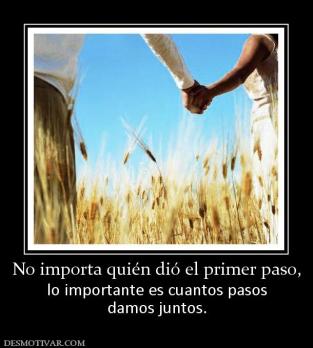 No importa quién dió el primer paso, lo importante es cuantos pasos damos juntos.